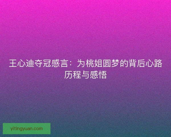 王心迪夺冠感言：为桃姐圆梦的背后心路历程与感悟