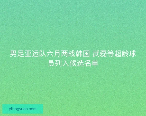 男足亚运队六月两战韩国 武磊等超龄球员列入候选名单