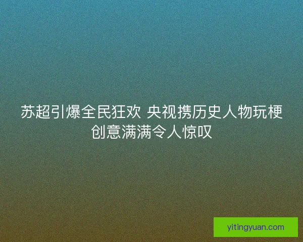 苏超引爆全民狂欢 央视携历史人物玩梗创意满满令人惊叹