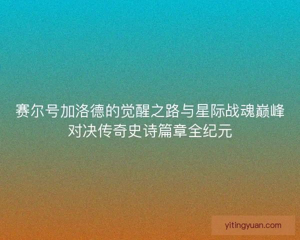 赛尔号加洛德的觉醒之路与星际战魂巅峰对决传奇史诗篇章全纪元