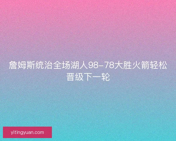 詹姆斯统治全场湖人98-78大胜火箭轻松晋级下一轮