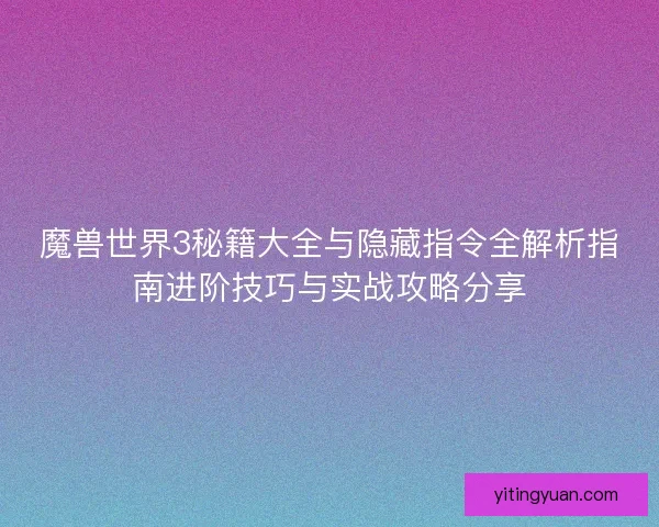 魔兽世界3秘籍大全与隐藏指令全解析指南进阶技巧与实战攻略分享