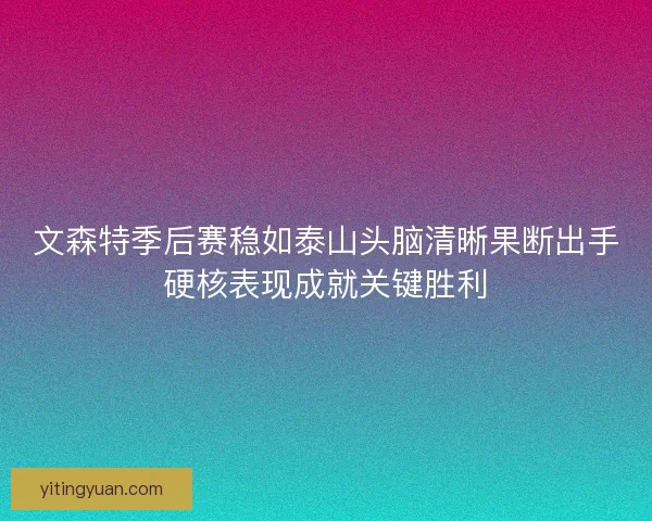 文森特季后赛稳如泰山头脑清晰果断出手硬核表现成就关键胜利