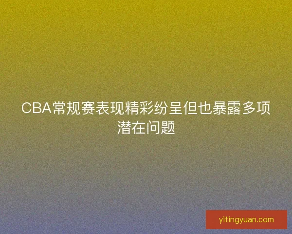 CBA常规赛表现精彩纷呈但也暴露多项潜在问题