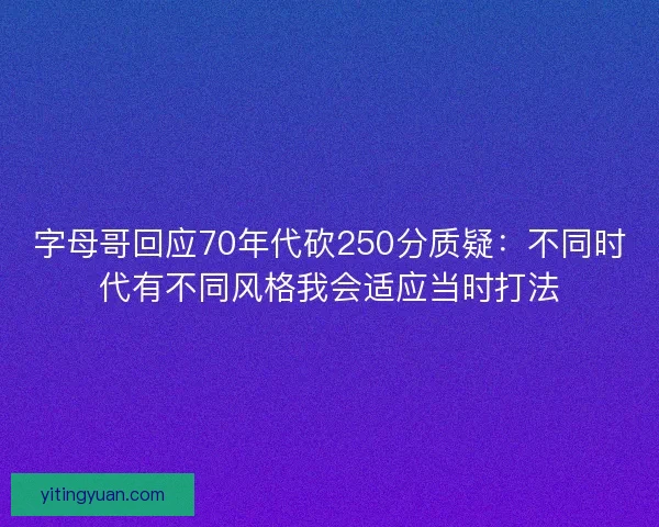 字母哥回应70年代砍250分质疑：不同时代有不同风格我会适应当时打法