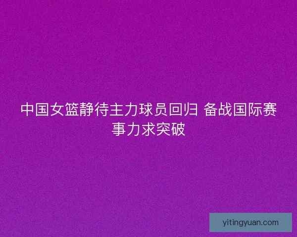 中国女篮静待主力球员回归 备战国际赛事力求突破