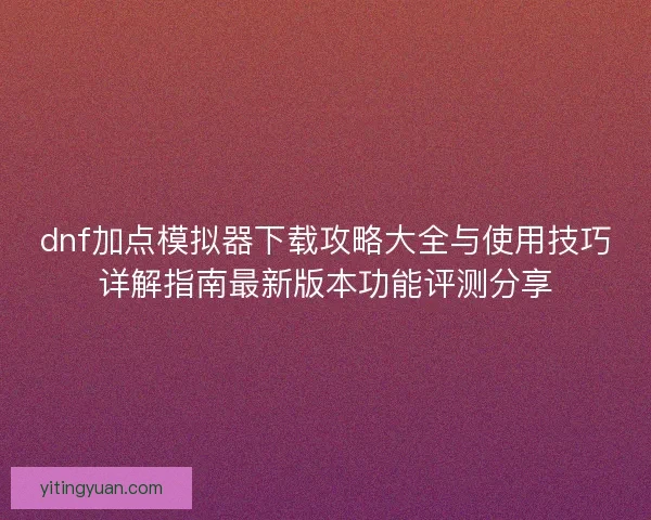 dnf加点模拟器下载攻略大全与使用技巧详解指南最新版本功能评测分享