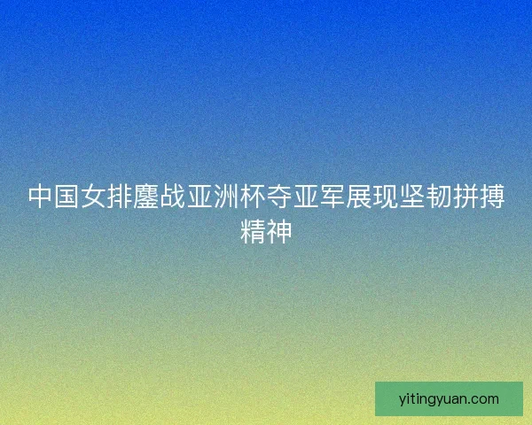 中国女排鏖战亚洲杯夺亚军展现坚韧拼搏精神