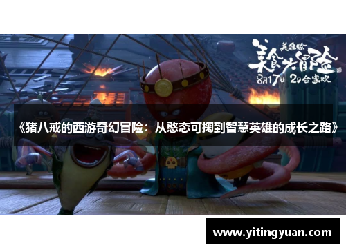 《猪八戒的西游奇幻冒险:从憨态可掬到智慧英雄的成长之路》