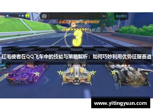 红毛使者在QQ飞车中的技能与策略解析:如何巧妙利用优势征服赛道