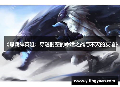 《暃羁绊英雄:穿越时空的命运之战与不灭的友谊》