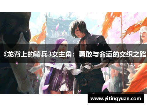《龙背上的骑兵3女主角:勇敢与命运的交织之路》